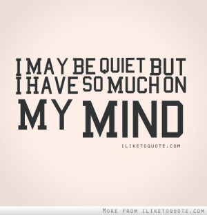 may be quiet, but I have so much on my mind.