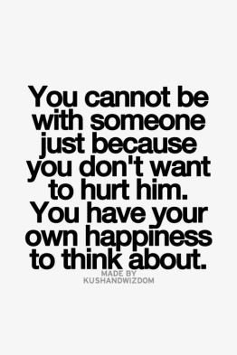 you cannot be with someone just because you don’t want to hurt him ...