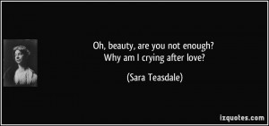 ... , are you not enough? Why am I crying after love? - Sara Teasdale