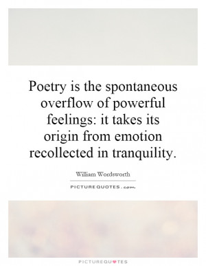 Poetry is the spontaneous overflow of powerful feelings: it takes its ...