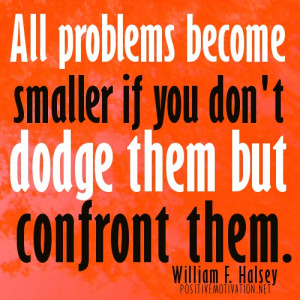 ... smaller if you don't dodge them but confront them.- William F. Halsey