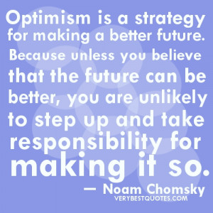 Optimism is a strategy for making a better future. Because unless you ...