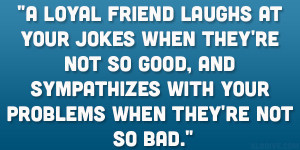 loyal friend laughs at your jokes when they’re not so good, and ...