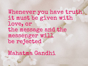 ... love, or the message and the messenger will be rejected. ” ~ Mahatma