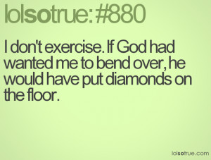... exercise. If God had wanted me to bend over, he would have put
