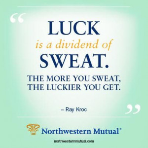 ... dividend of sweat. The more you sweat, the luckier you get. - Ray Kroc