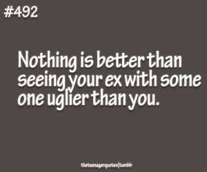 ... seeing your ex with someone uglier than you.follow teenager quotes