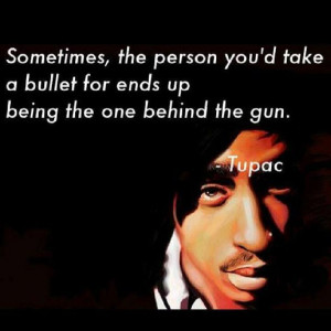 ... you'd take a bullet for ends up being the one behind the gun. - TUPAC