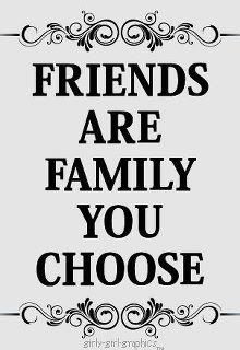 Friends are the family you choose.