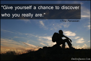 Give yourself a chance to discover who you really are.”