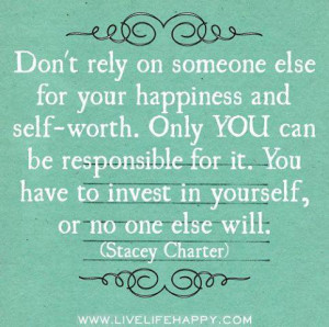 Don't rely on someone else for your happiness and self-worth. Only you ...