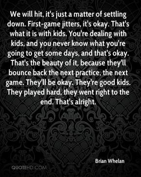 Brian Whelan - We will hit, it's just a matter of settling down. First ...