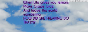 you lemonsMake Grape juiceAnd leave the world wonderingHOW DID SHE ...