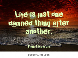 is just one damned thing after another elbert hubbard more life quotes ...