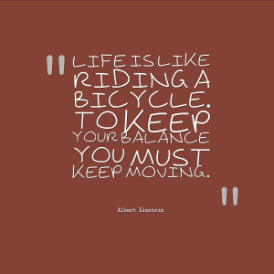 Life is like riding a bicycle To keep your balance you must keep