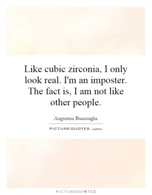 Like cubic zirconia, I only look real. I'm an imposter. The fact is, I ...