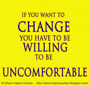 If you want to CHANGE you have to be WILLING to be UNCOMFORTABLE ...