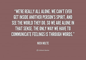 We're really all alone. We can't ever get inside another person's ...