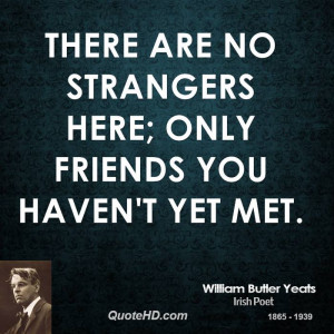 There are no strangers here; Only friends you haven't yet met.