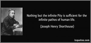 ... for the infinite pathos of human life. - Joseph Henry Shorthouse