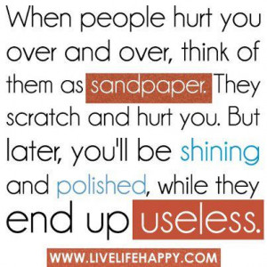 ... you over and over think of them as sandpaper they scratch and hurt you