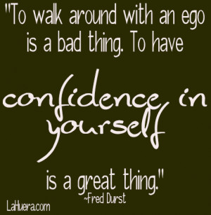 ... An Ego Is Bad Thing, To Have Confidence In Yourself Is A Great Thing
