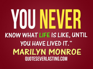 You never know what life is like, until you have lived it ...