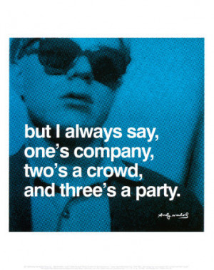 But I always say, one's a company, two's a crowd, and three's a party.