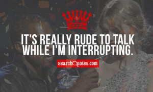 It's really rude to talk while I'm interrupting.