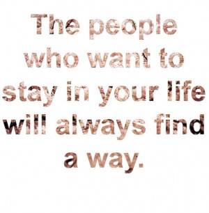 The People Who Want To Stay In Your Life Will Always Find A Way: Quote ...