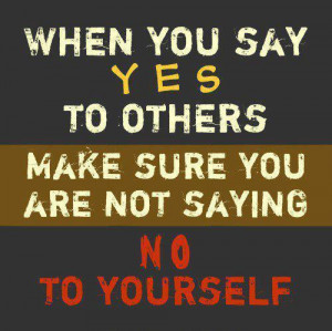 ... Yes To Others Make Sure You Are Not Saying No To Yourself ~ Life Quote