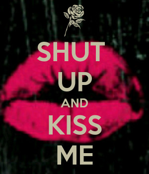 SHUT UP AND KISS ME
