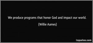 We produce programs that honor God and impact our world. - Willie ...