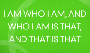 am who I am, and who I am is that, and that is that.