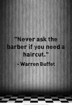 Never ask the barber if you need a haircut. - Warren Buffet More