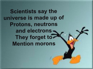 ... and electrons. They forget to mention morons. Funny Morons Quote