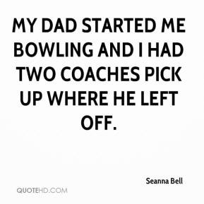 ... My dad started me bowling and I had two coaches pick up where he left
