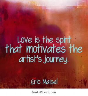 Love is the spirit that motivates the artist's journey. ”
