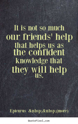 ... our friends' help that helps us as.. Epicurus (more) friendship quotes