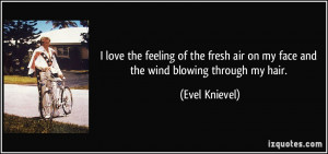... air on my face and the wind blowing through my hair. - Evel Knievel