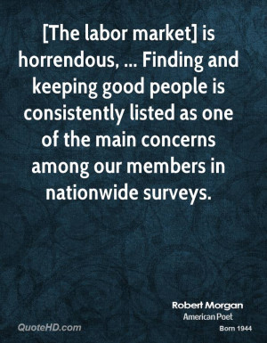 The labor market] is horrendous, ... Finding and keeping good people ...