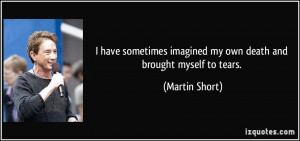 ... imagined my own death and brought myself to tears. - Martin Short