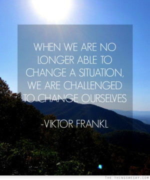 When we are no longer able to change a situation we are challenged to ...