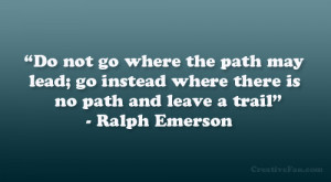 Do not go where the path may lead; go instead where there is no path ...