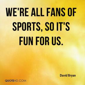 David Bryan - We're all fans of sports, so it's fun for us.