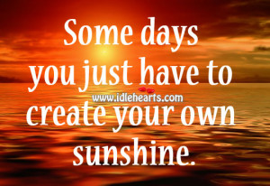 Some Days You Just Have To Create Your Own Sunshine.