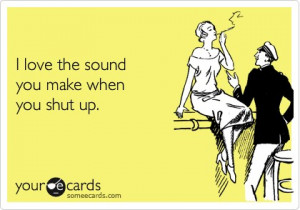 Love the sound you make when you shut up.