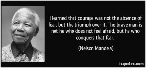 ... does not feel afraid, but he who conquers that fear. - Nelson Mandela