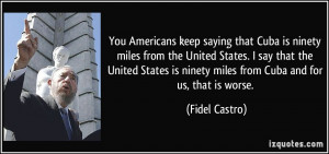 You Americans keep saying that Cuba is ninety miles from the United ...