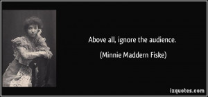 Above all, ignore the audience. - Minnie Maddern Fiske